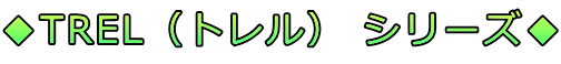 ◆TREL（トレル） シリーズ◆